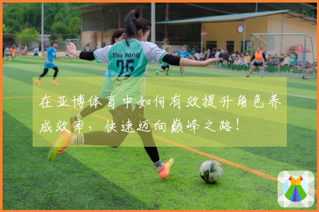 在亚博体育中如何有效提升角色养成效率，快速迈向巅峰之路！