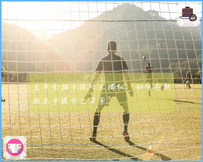 金年会抽卡技巧大揭秘：如何在新版本中提升出货率？