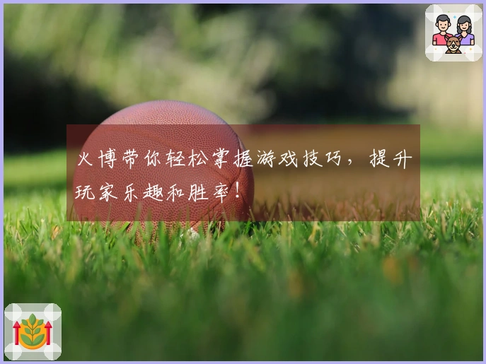 火博带你轻松掌握游戏技巧，提升玩家乐趣和胜率！
