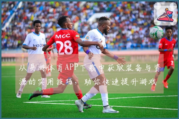 从易游体育APP下载中获取装备与资源的实用技巧，助你快速提升游戏体验