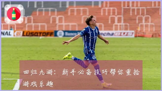 回归九游：新手必备技巧帮你重拾游戏乐趣