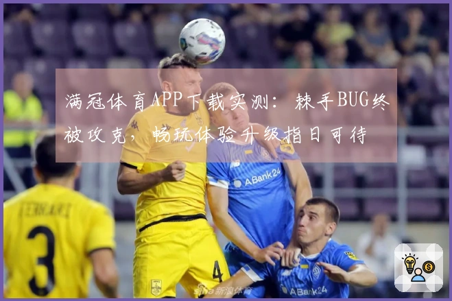 满冠体育APP下载实测：棘手BUG终被攻克，畅玩体验升级指日可待
