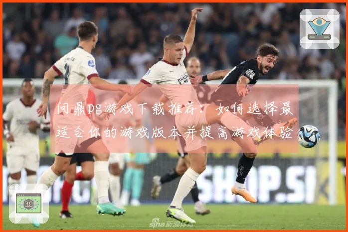 问鼎pg游戏下载推荐：如何选择最适合你的游戏版本并提高游戏体验