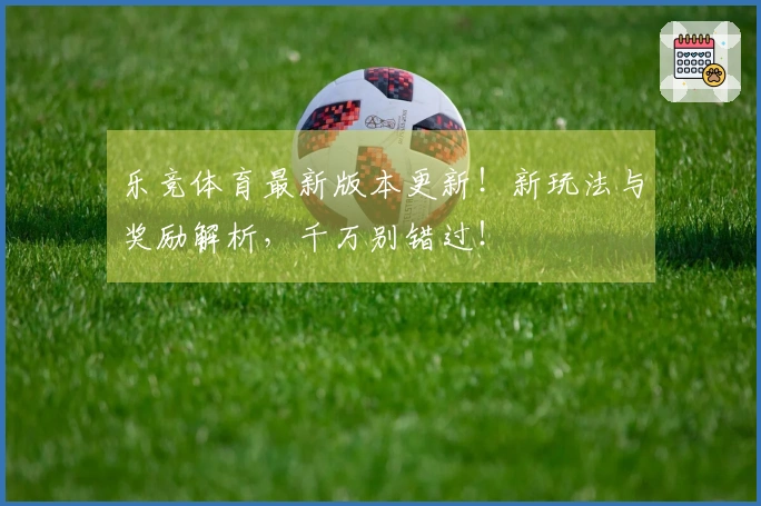 乐竞体育最新版本更新！新玩法与奖励解析，千万别错过！