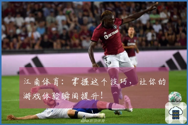 江南体育：掌握这个技巧，让你的游戏体验瞬间提升！