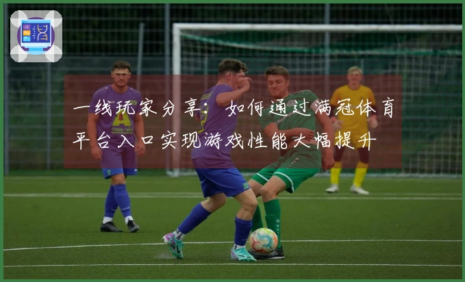 一线玩家分享：如何通过满冠体育平台入口实现游戏性能大幅提升