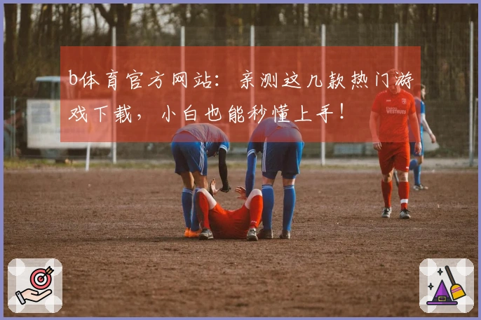 b体育官方网站：亲测这几款热门游戏下载，小白也能秒懂上手！