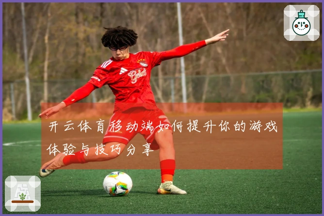开云体育移动端如何提升你的游戏体验与技巧分享