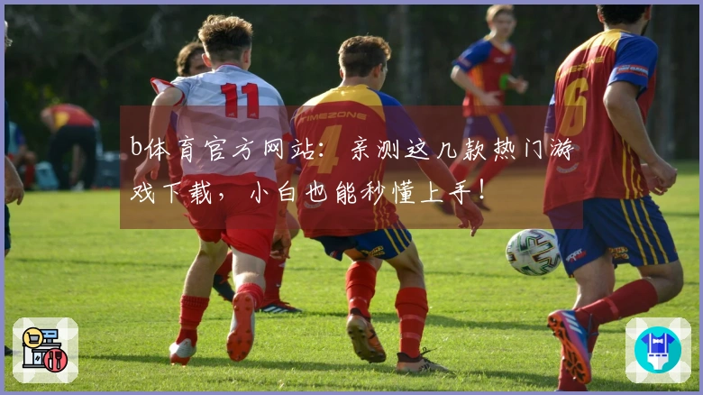 b体育官方网站：亲测这几款热门游戏下载，小白也能秒懂上手！