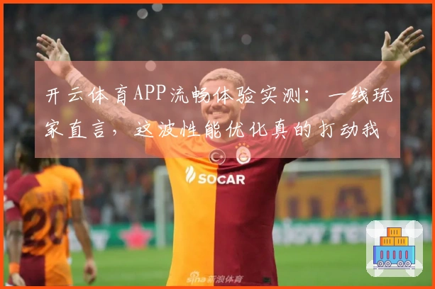 开云体育APP流畅体验实测：一线玩家直言，这波性能优化真的打动我了