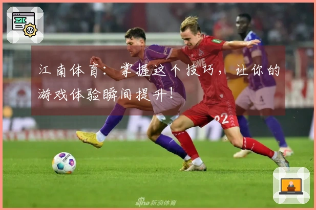 江南体育：掌握这个技巧，让你的游戏体验瞬间提升！
