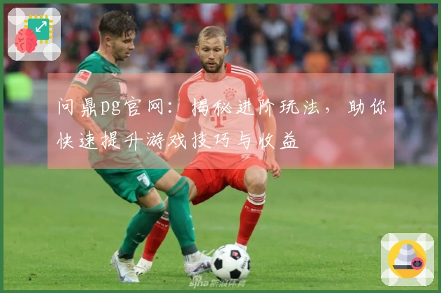 问鼎pg官网：揭秘进阶玩法，助你快速提升游戏技巧与收益