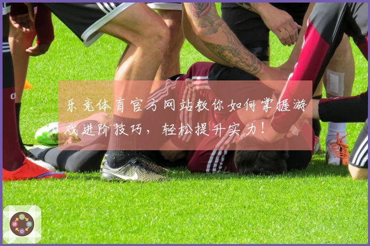 乐竞体育官方网站教你如何掌握游戏进阶技巧，轻松提升实力！