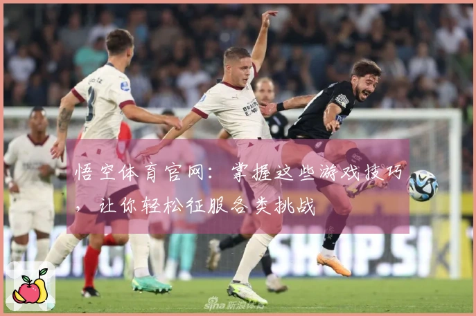 悟空体育官网：掌握这些游戏技巧，让你轻松征服各类挑战