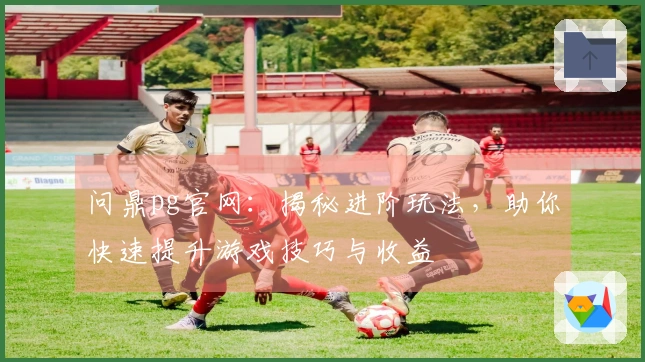 问鼎pg官网：揭秘进阶玩法，助你快速提升游戏技巧与收益