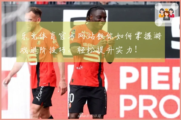 乐竞体育官方网站教你如何掌握游戏进阶技巧，轻松提升实力！