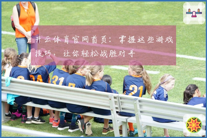 开云体育官网首页：掌握这些游戏技巧，让你轻松战胜对手