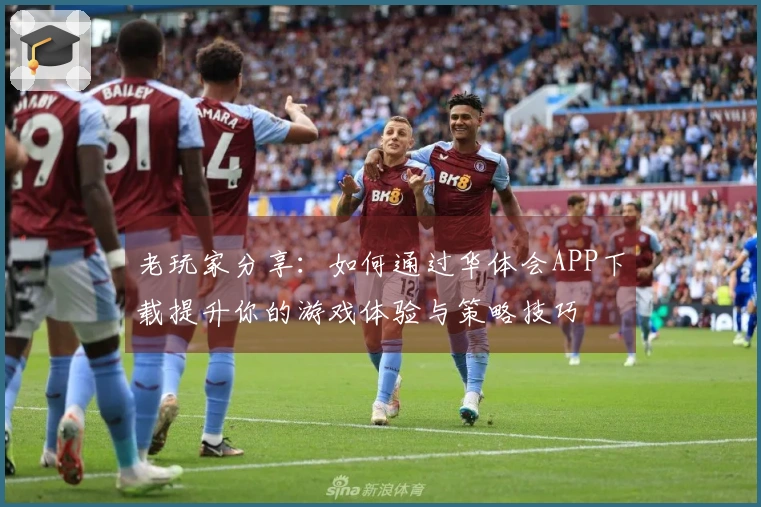 老玩家分享：如何通过华体会APP下载提升你的游戏体验与策略技巧