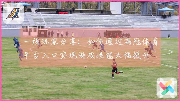 一线玩家分享：如何通过满冠体育平台入口实现游戏性能大幅提升