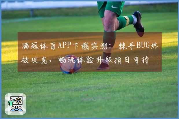 满冠体育APP下载实测：棘手BUG终被攻克，畅玩体验升级指日可待