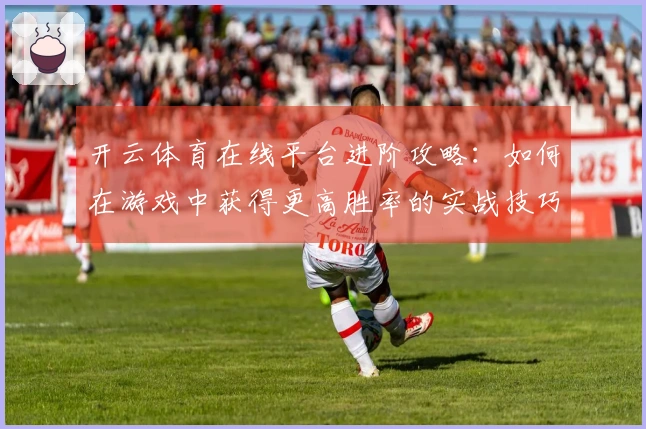开云体育在线平台进阶攻略：如何在游戏中获得更高胜率的实战技巧与策略分享