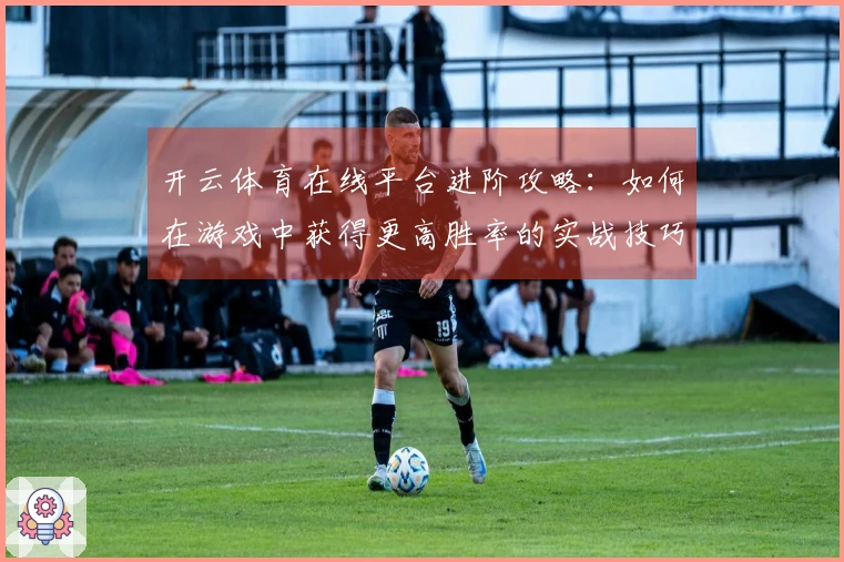 开云体育在线平台进阶攻略：如何在游戏中获得更高胜率的实战技巧与策略分享