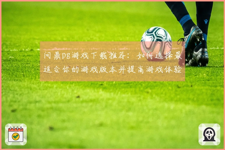 问鼎pg游戏下载推荐：如何选择最适合你的游戏版本并提高游戏体验