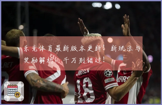 乐竞体育最新版本更新！新玩法与奖励解析，千万别错过！