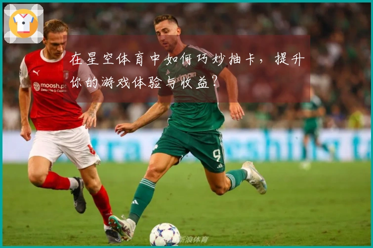 在星空体育中如何巧妙抽卡，提升你的游戏体验与收益？